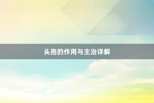 头孢的作用与主治详解
